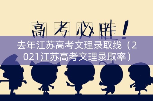 去年江苏高考文理录取线（2021江苏高考文理录取率）