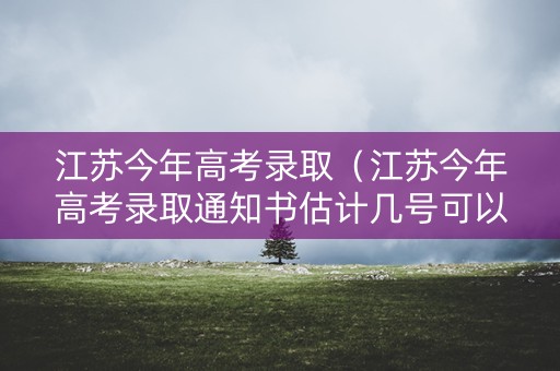 江苏今年高考录取（江苏今年高考录取通知书估计几号可以发?）