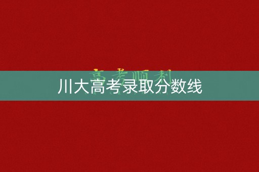川大高考录取分数线 川大高考录取分数线