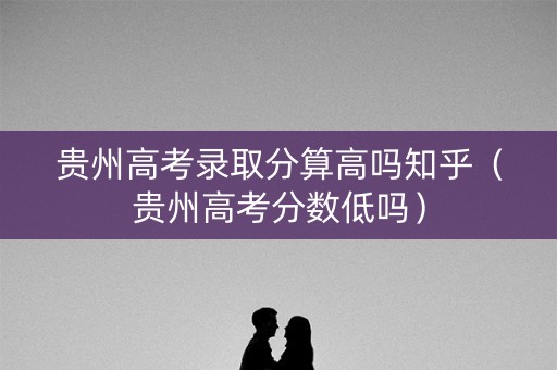 贵州高考录取分算高吗知乎（贵州高考分数低吗）