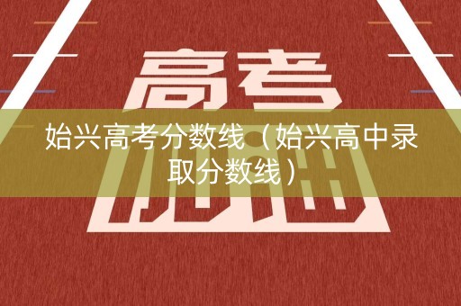 始兴高考分数线（始兴高中录取分数线）