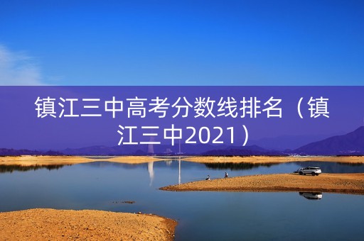 镇江三中高考分数线排名（镇江三中2021）