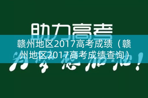 赣州地区2017高考成绩（赣州地区2017高考成绩查询）