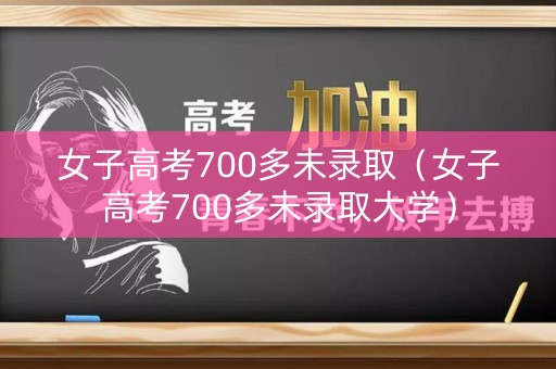 女子高考700多未录取（女子高考700多未录取大学）