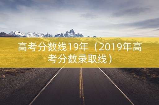 高考分数线19年（2019年高考分数录取线）