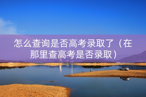 怎么查询是否高考录取了（在那里查高考是否录取）