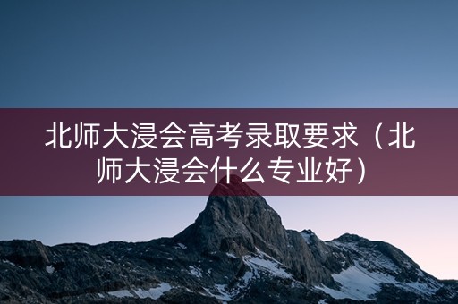 北师大浸会高考录取要求（北师大浸会什么专业好）
