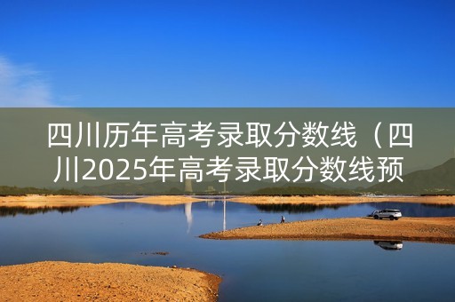四川历年高考录取分数线（四川2025年高考录取分数线预估）