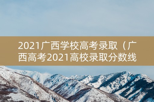 2021广西学校高考录取（广西高考2021高校录取分数线）