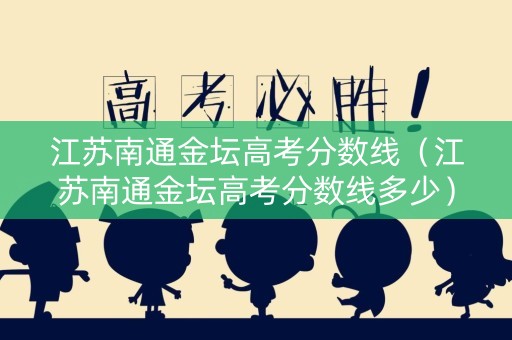 江苏南通金坛高考分数线（江苏南通金坛高考分数线多少）