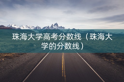 珠海大学高考分数线（珠海大学的分数线）