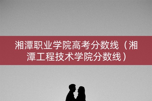 湘潭职业学院高考分数线（湘潭工程技术学院分数线）