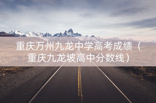 重庆万州九龙中学高考成绩（重庆九龙坡高中分数线）