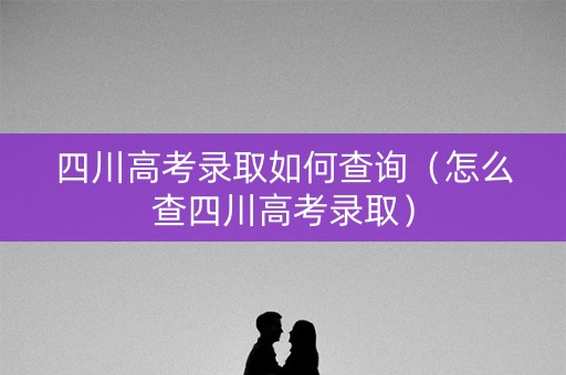四川高考录取如何查询（怎么查四川高考录取）