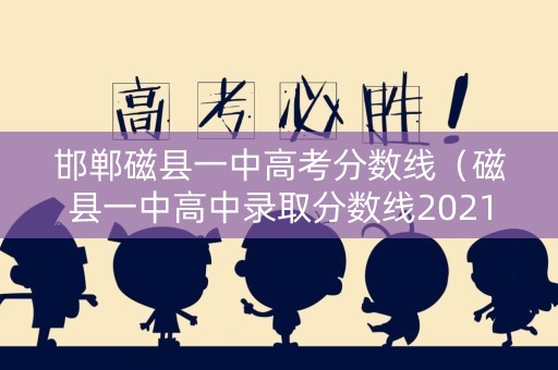 邯郸磁县一中高考分数线（磁县一中高中录取分数线2021）