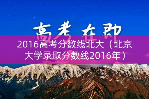 2016高考分数线北大（北京大学录取分数线2016年）