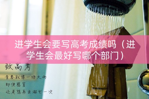 进学生会要写高考成绩吗（进学生会最好写哪个部门）