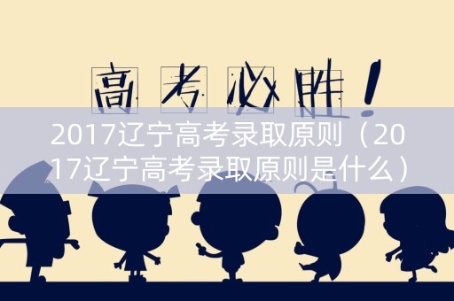 2017辽宁高考录取原则（2017辽宁高考录取原则是什么）