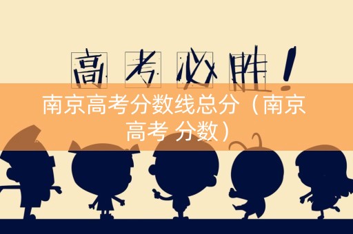 南京高考分数线总分（南京 高考 分数）