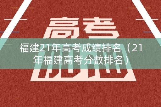福建21年高考成绩排名（21年福建高考分数排名）