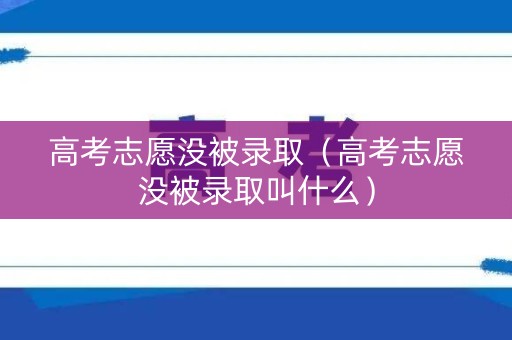 高考志愿没被录取（高考志愿没被录取叫什么）