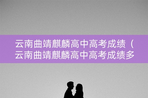 云南曲靖麒麟高中高考成绩（云南曲靖麒麟高中高考成绩多少）