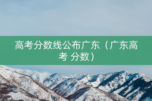 高考分数线公布广东（广东高考 分数）