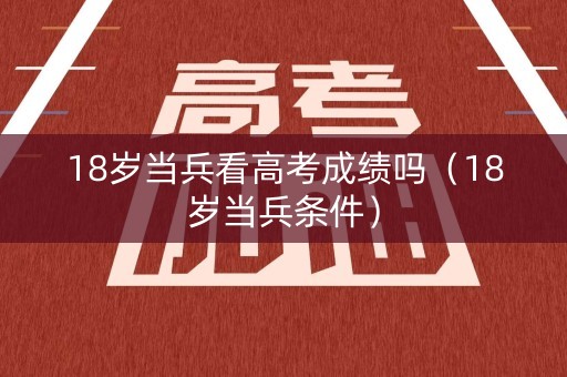 18岁当兵看高考成绩吗（18岁当兵条件）