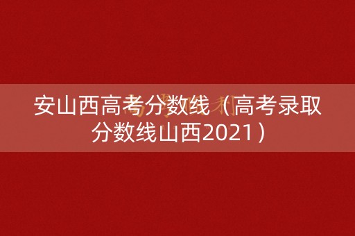 安山西高考分数线（高考录取分数线山西2021）
