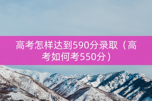 高考怎样达到590分录取（高考如何考550分）