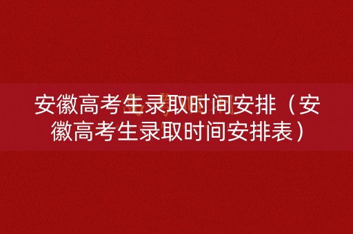 安徽高考生录取时间安排（安徽高考生录取时间安排表）