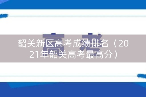 韶关新区高考成绩排名（2021年韶关高考最高分）
