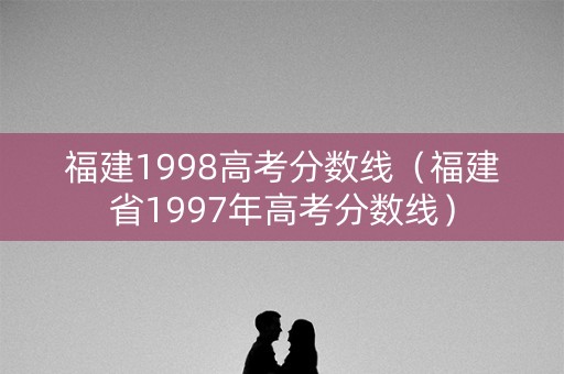 福建1998高考分数线（福建省1997年高考分数线）