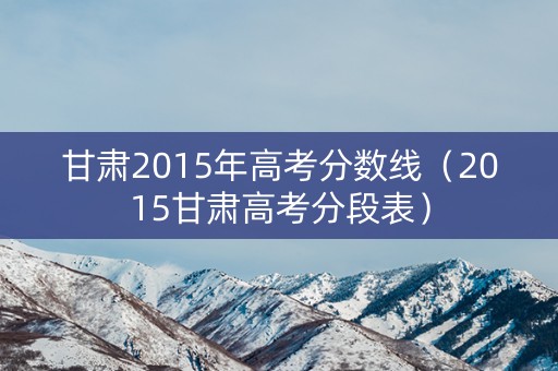 甘肃2015年高考分数线（2015甘肃高考分段表）
