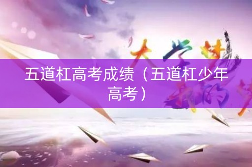 五道杠高考成绩（五道杠少年高考）