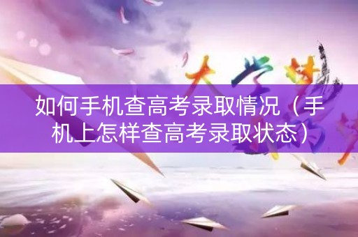 如何手机查高考录取情况（手机上怎样查高考录取状态）