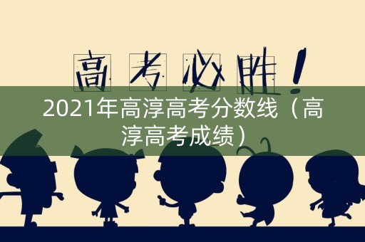 2021年高淳高考分数线（高淳高考成绩）