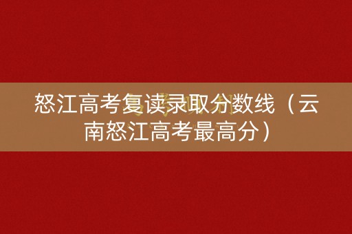 怒江高考复读录取分数线（云南怒江高考最高分）