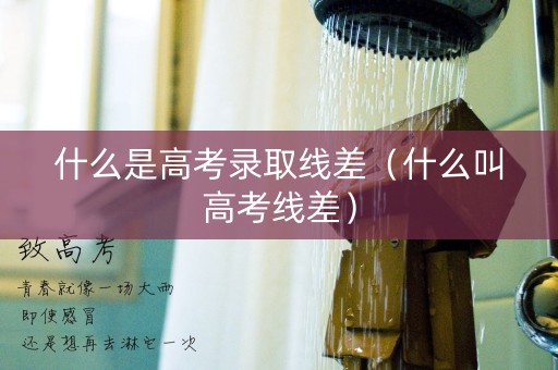 什么是高考录取线差（什么叫高考线差）