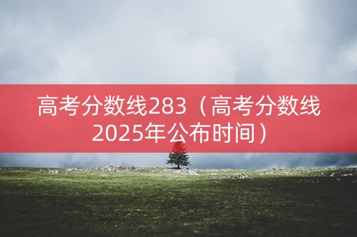 高考分数线283（高考分数线2025年公布时间）