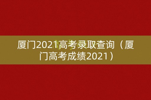 厦门2021高考录取查询（厦门高考成绩2021）