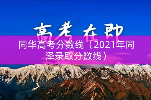 同华高考分数线（2021年同泽录取分数线）
