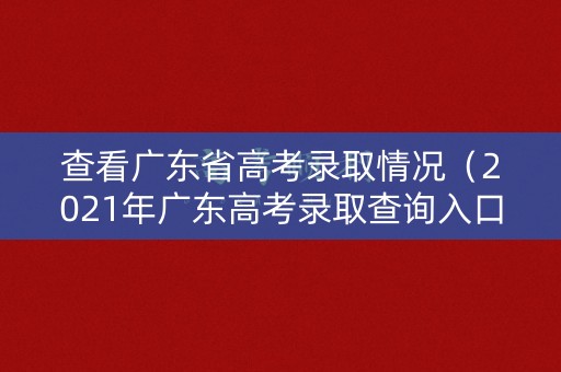 查看广东省高考录取情况（2021年广东高考录取查询入口）