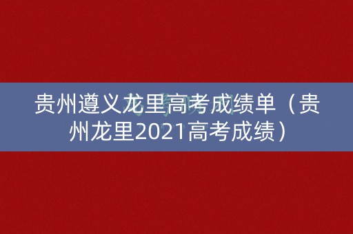 贵州遵义龙里高考成绩单（贵州龙里2021高考成绩）
