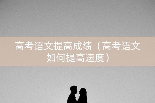 高考语文提高成绩（高考语文如何提高速度）