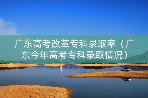 广东高考改革专科录取率（广东今年高考专科录取情况）