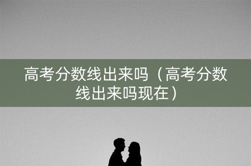 高考分数线出来吗（高考分数线出来吗现在）