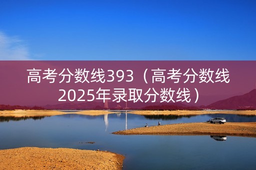 高考分数线393（高考分数线2025年录取分数线）