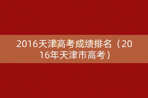 2016天津高考成绩排名（2016年天津市高考）