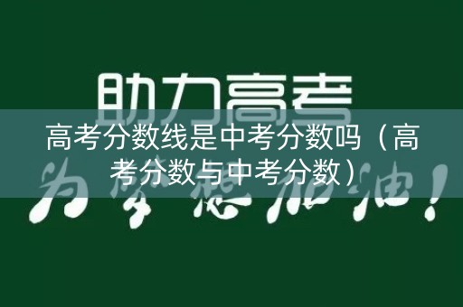 高考分数线是中考分数吗（高考分数与中考分数）
